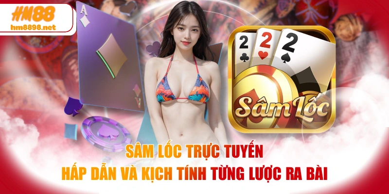 Sâm Lốc Trực Tuyến Hấp Dẫn Và Kịch Tính Từng Lược Ra Bài